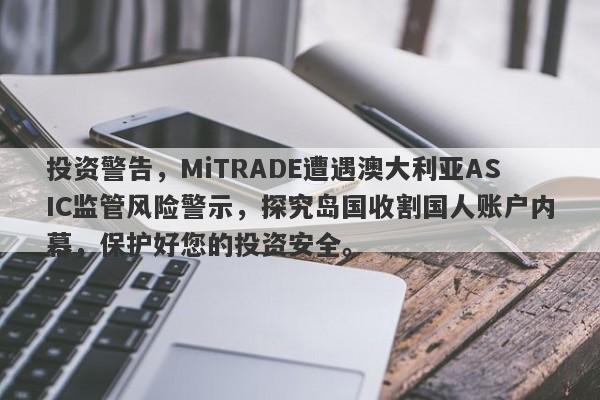 投资警告，MiTRADE遭遇澳大利亚ASIC监管风险警示，探究岛国收割国人账户内幕，保护好您的投资安全。-第1张图片-要懂汇