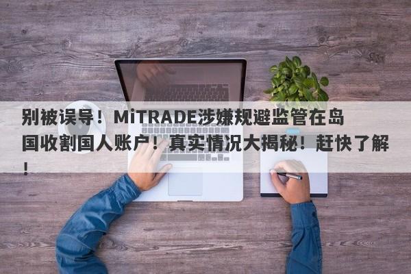 别被误导！MiTRADE涉嫌规避监管在岛国收割国人账户！真实情况大揭秘！赶快了解！-第1张图片-要懂汇