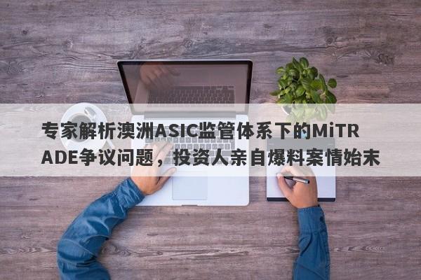 专家解析澳洲ASIC监管体系下的MiTRADE争议问题，投资人亲自爆料案情始末-第1张图片-要懂汇