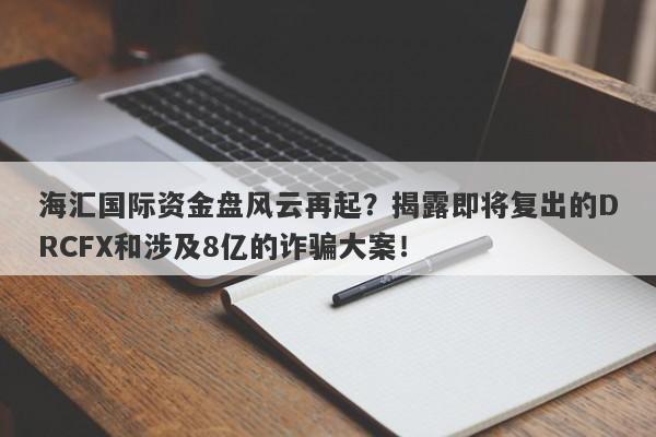 海汇国际资金盘风云再起？揭露即将复出的DRCFX和涉及8亿的诈骗大案！-第1张图片-要懂汇