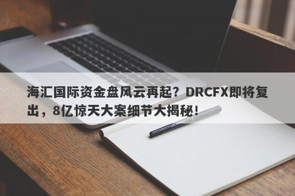 海汇国际资金盘风云再起？DRCFX即将复出，8亿惊天大案细节大揭秘！-第1张图片-要懂汇