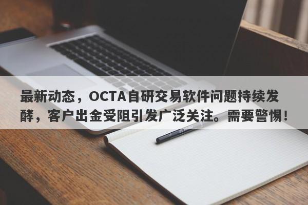 最新动态，OCTA自研交易软件问题持续发酵，客户出金受阻引发广泛关注。需要警惕！-第1张图片-要懂汇