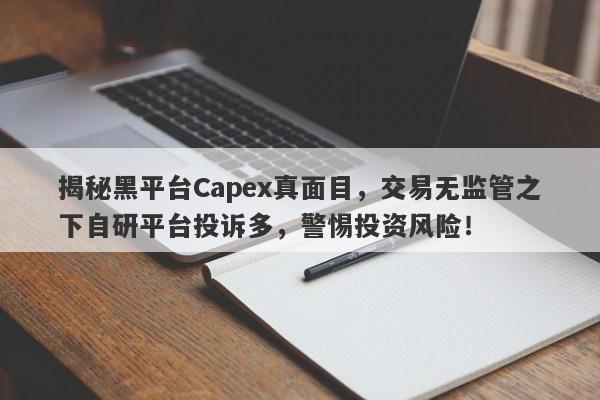 揭秘黑平台Capex真面目，交易无监管之下自研平台投诉多，警惕投资风险！-第1张图片-要懂汇