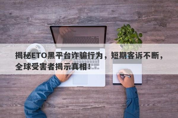 揭秘ETO黑平台诈骗行为，短期客诉不断，全球受害者揭示真相！-第1张图片-要懂汇