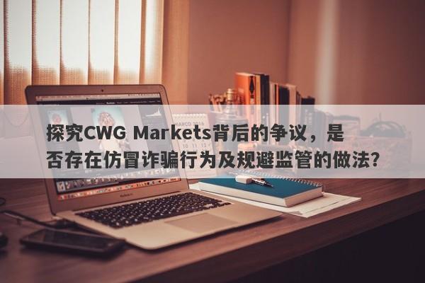 探究CWG Markets背后的争议，是否存在仿冒诈骗行为及规避监管的做法？-第1张图片-要懂汇