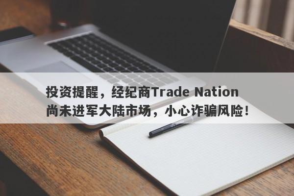 投资提醒，经纪商Trade Nation尚未进军大陆市场，小心诈骗风险！-第1张图片-要懂汇