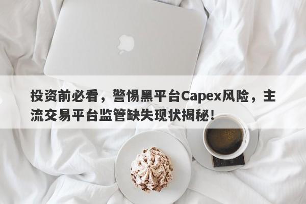 投资前必看，警惕黑平台Capex风险，主流交易平台监管缺失现状揭秘！-第1张图片-要懂汇