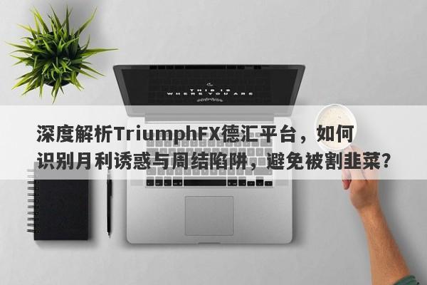 深度解析TriumphFX德汇平台，如何识别月利诱惑与周结陷阱，避免被割韭菜？-第1张图片-要懂汇