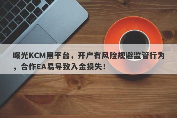 曝光KCM黑平台，开户有风险规避监管行为，合作EA易导致入金损失！-第1张图片-要懂汇