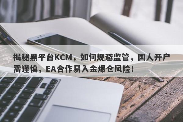 揭秘黑平台KCM，如何规避监管，国人开户需谨慎，EA合作易入金爆仓风险！-第1张图片-要懂汇