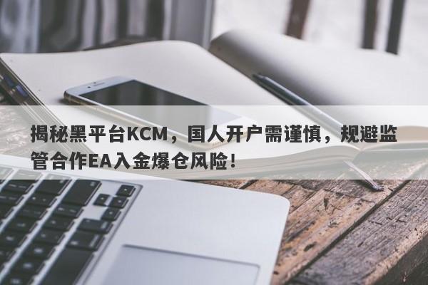 揭秘黑平台KCM，国人开户需谨慎，规避监管合作EA入金爆仓风险！-第1张图片-要懂汇