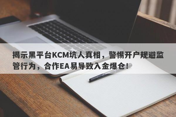 揭示黑平台KCM坑人真相，警惕开户规避监管行为，合作EA易导致入金爆仓！-第1张图片-要懂汇