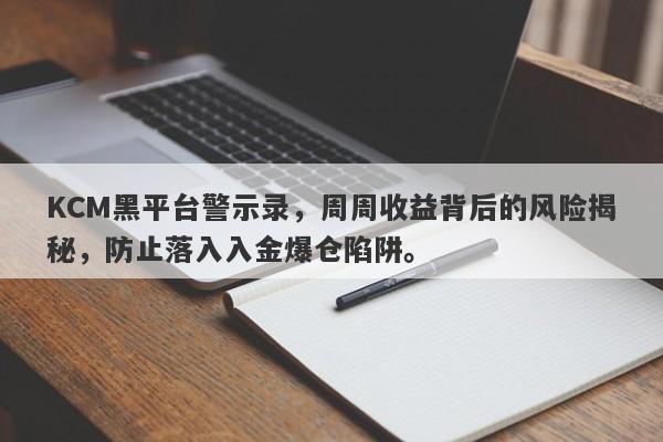 KCM黑平台警示录，周周收益背后的风险揭秘，防止落入入金爆仓陷阱。-第1张图片-要懂汇