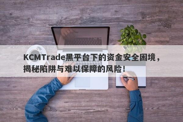 KCMTrade黑平台下的资金安全困境，揭秘陷阱与难以保障的风险！-第1张图片-要懂汇