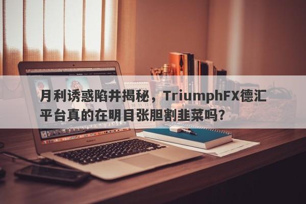 月利诱惑陷井揭秘，TriumphFX德汇平台真的在明目张胆割韭菜吗？-第1张图片-要懂汇