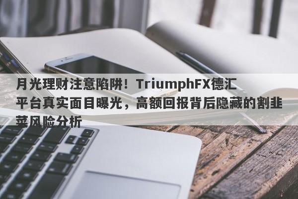 月光理财注意陷阱！TriumphFX德汇平台真实面目曝光，高额回报背后隐藏的割韭菜风险分析-第1张图片-要懂汇