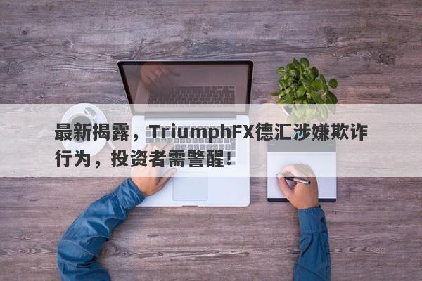 最新揭露，TriumphFX德汇涉嫌欺诈行为，投资者需警醒！-第1张图片-要懂汇