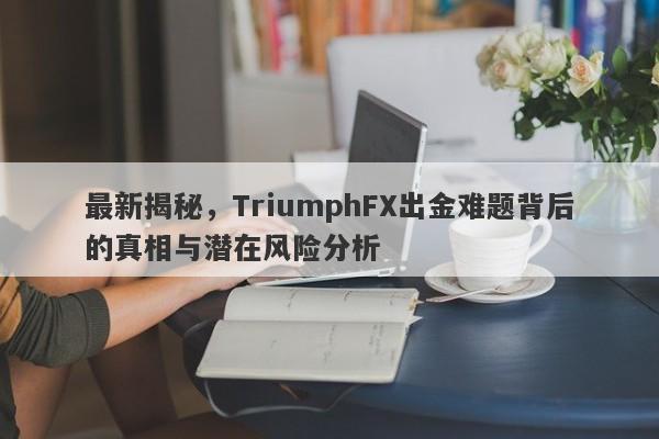 最新揭秘，TriumphFX出金难题背后的真相与潜在风险分析-第1张图片-要懂汇