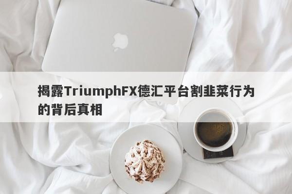 揭露TriumphFX德汇平台割韭菜行为的背后真相-第1张图片-要懂汇