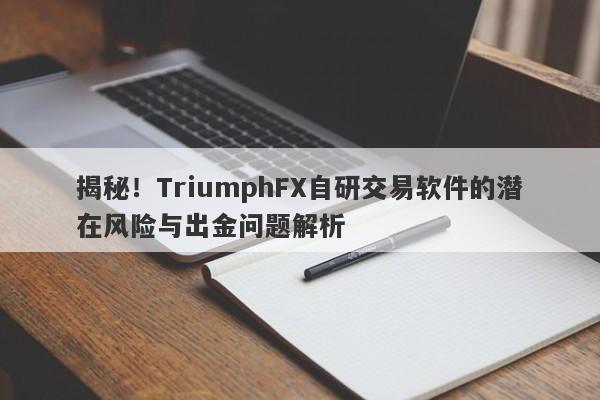 揭秘！TriumphFX自研交易软件的潜在风险与出金问题解析-第1张图片-要懂汇