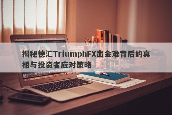 揭秘德汇TriumphFX出金难背后的真相与投资者应对策略-第1张图片-要懂汇