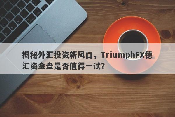 揭秘外汇投资新风口，TriumphFX德汇资金盘是否值得一试？-第1张图片-要懂汇