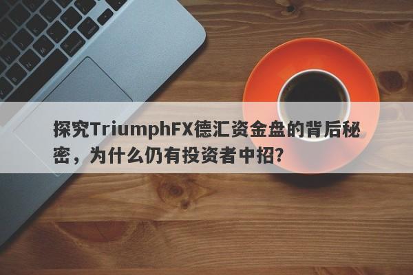 探究TriumphFX德汇资金盘的背后秘密，为什么仍有投资者中招？-第1张图片-要懂汇