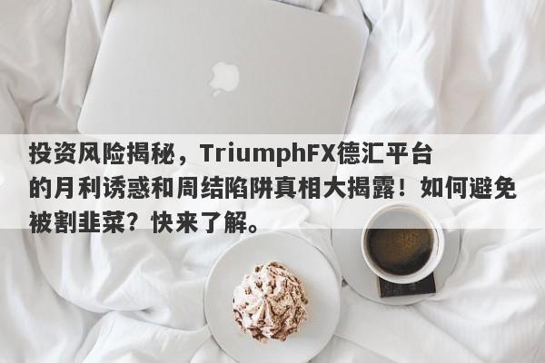 投资风险揭秘，TriumphFX德汇平台的月利诱惑和周结陷阱真相大揭露！如何避免被割韭菜？快来了解。-第1张图片-要懂汇