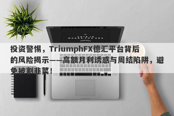 投资警惕，TriumphFX德汇平台背后的风险揭示——高额月利诱惑与周结陷阱，避免被割韭菜！-第1张图片-要懂汇