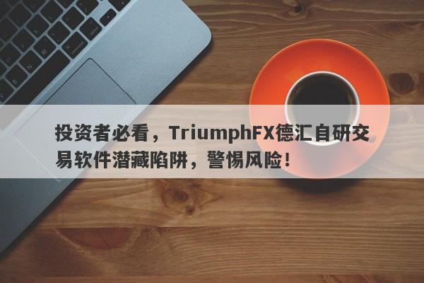 投资者必看，TriumphFX德汇自研交易软件潜藏陷阱，警惕风险！-第1张图片-要懂汇