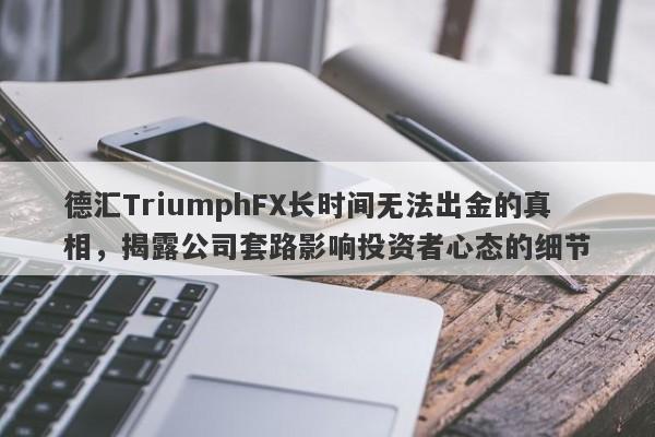 德汇TriumphFX长时间无法出金的真相，揭露公司套路影响投资者心态的细节-第1张图片-要懂汇