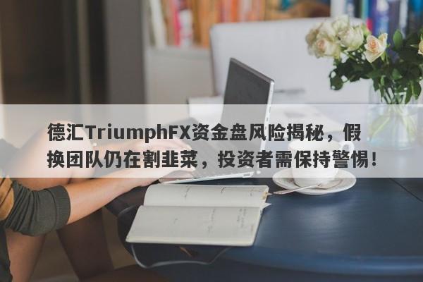 德汇TriumphFX资金盘风险揭秘，假换团队仍在割韭菜，投资者需保持警惕！-第1张图片-要懂汇