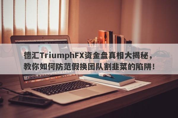 德汇TriumphFX资金盘真相大揭秘，教你如何防范假换团队割韭菜的陷阱！-第1张图片-要懂汇