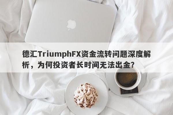 德汇TriumphFX资金流转问题深度解析，为何投资者长时间无法出金？-第1张图片-要懂汇