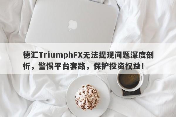 德汇TriumphFX无法提现问题深度剖析，警惕平台套路，保护投资权益！-第1张图片-要懂汇