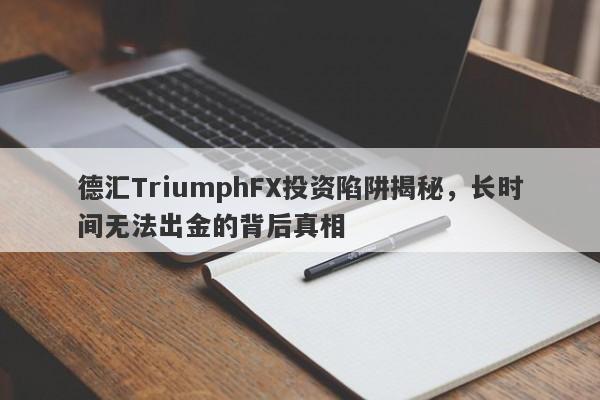 德汇TriumphFX投资陷阱揭秘，长时间无法出金的背后真相-第1张图片-要懂汇