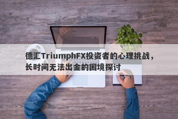 德汇TriumphFX投资者的心理挑战，长时间无法出金的困境探讨-第1张图片-要懂汇