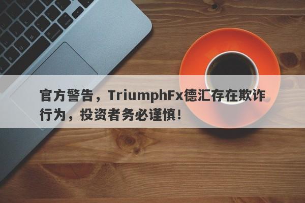 官方警告，TriumphFx德汇存在欺诈行为，投资者务必谨慎！-第1张图片-要懂汇