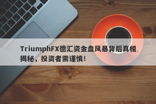 TriumphFX德汇资金盘风暴背后真相揭秘，投资者需谨慎！-第1张图片-要懂汇