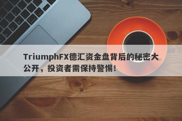 TriumphFX德汇资金盘背后的秘密大公开，投资者需保持警惕！-第1张图片-要懂汇