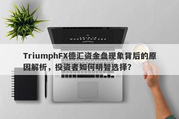 TriumphFX德汇资金盘现象背后的原因解析，投资者如何明智选择？-第1张图片-要懂汇