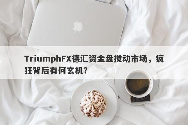 TriumphFX德汇资金盘搅动市场，疯狂背后有何玄机？-第1张图片-要懂汇