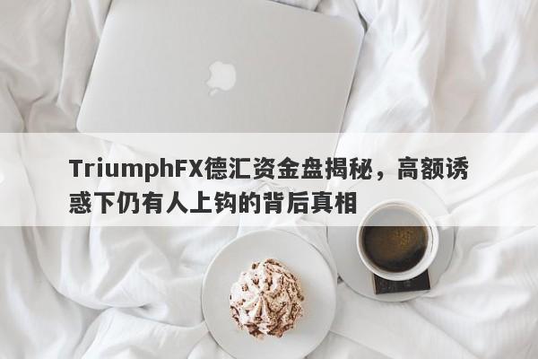 TriumphFX德汇资金盘揭秘，高额诱惑下仍有人上钩的背后真相-第1张图片-要懂汇