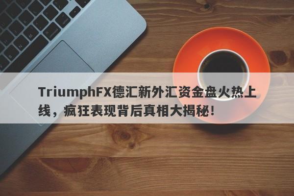 TriumphFX德汇新外汇资金盘火热上线，疯狂表现背后真相大揭秘！-第1张图片-要懂汇