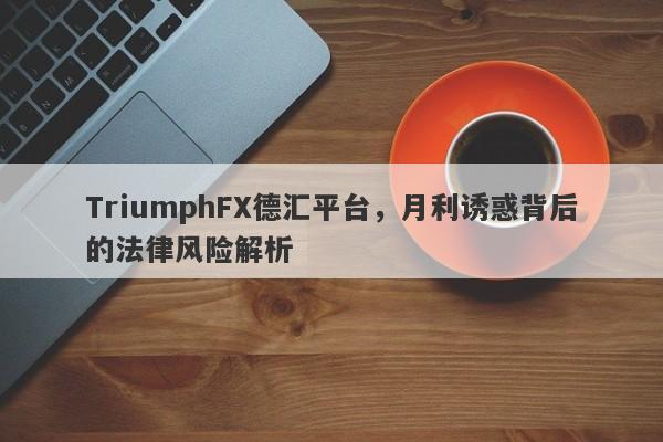 TriumphFX德汇平台，月利诱惑背后的法律风险解析-第1张图片-要懂汇