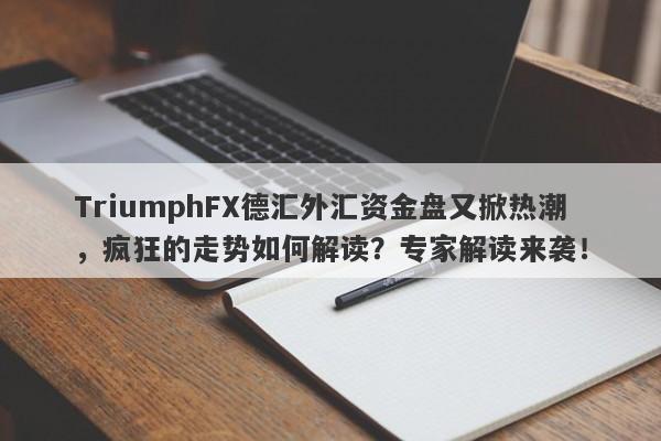 TriumphFX德汇外汇资金盘又掀热潮，疯狂的走势如何解读？专家解读来袭！-第1张图片-要懂汇