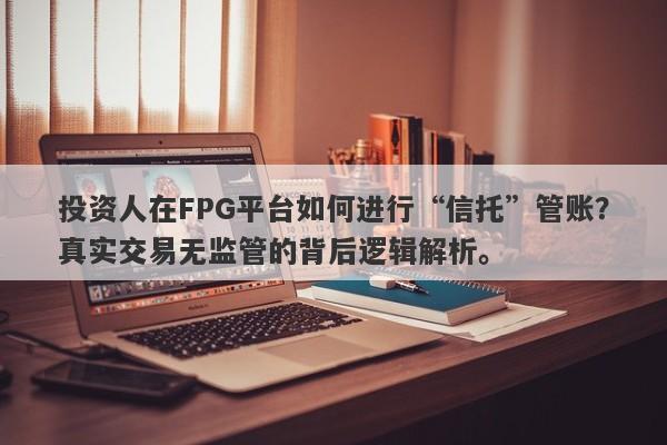 投资人在FPG平台如何进行“信托”管账？真实交易无监管的背后逻辑解析。-第1张图片-要懂汇