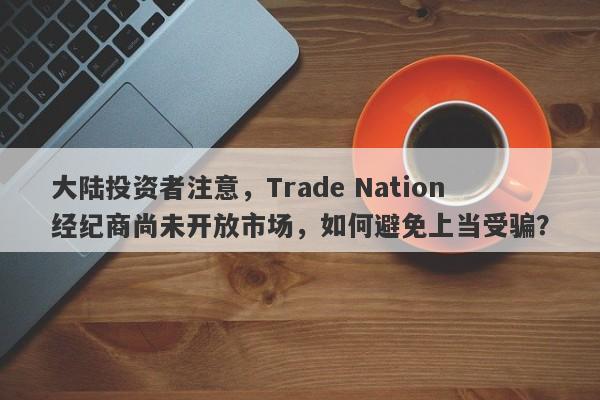 大陆投资者注意，Trade Nation经纪商尚未开放市场，如何避免上当受骗？-第1张图片-要懂汇