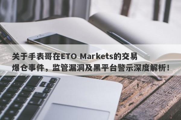 关于手表哥在ETO Markets的交易爆仓事件，监管漏洞及黑平台警示深度解析！-第1张图片-要懂汇