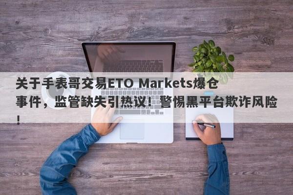 关于手表哥交易ETO Markets爆仓事件，监管缺失引热议！警惕黑平台欺诈风险！-第1张图片-要懂汇